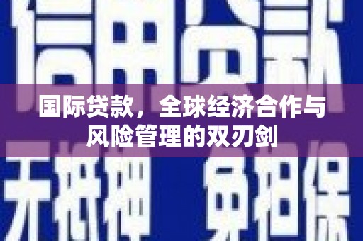 东风国际贷款，全球经济合作与风险管理的双刃剑
