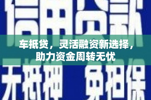 东风车抵贷，灵活融资新选择，助力资金周转无忧