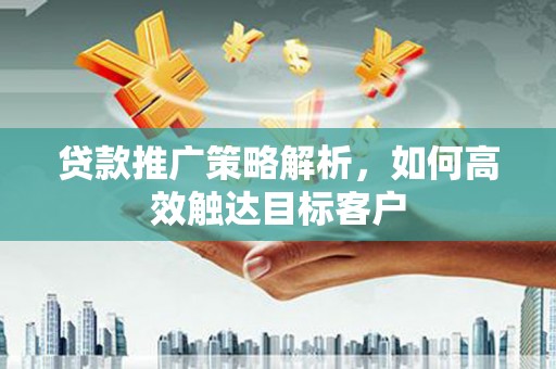 东风贷款推广策略解析，如何高效触达目标客户