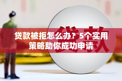 东风贷款被拒怎么办？5个实用策略助你成功申请