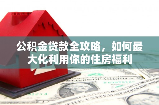 东风公积金贷款全攻略，如何最大化利用你的住房福利