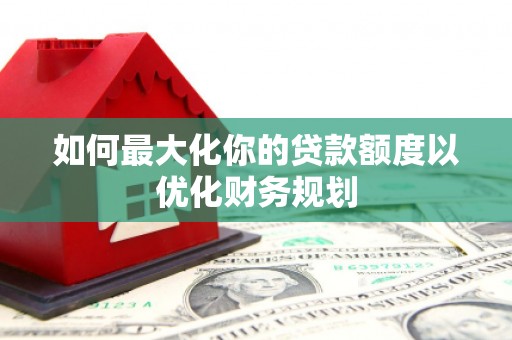 东风如何最大化你的贷款额度以优化财务规划