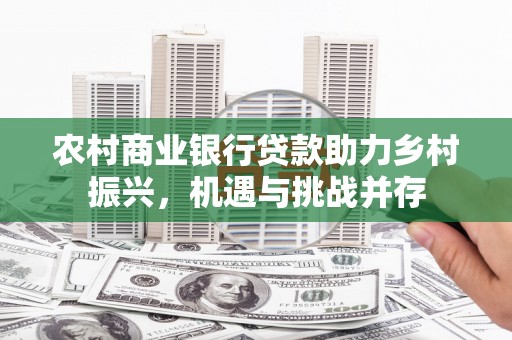 东风农村商业银行贷款助力乡村振兴，机遇与挑战并存