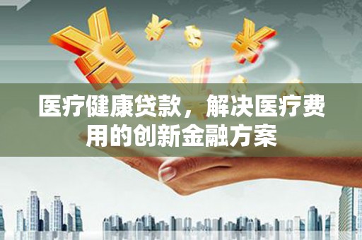 东风医疗健康贷款，解决医疗费用的创新金融方案