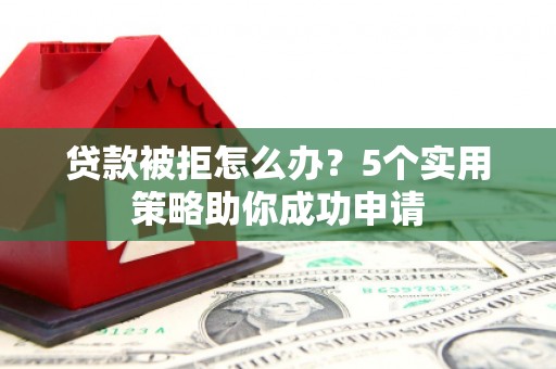 东风贷款被拒怎么办？5个实用策略助你成功申请