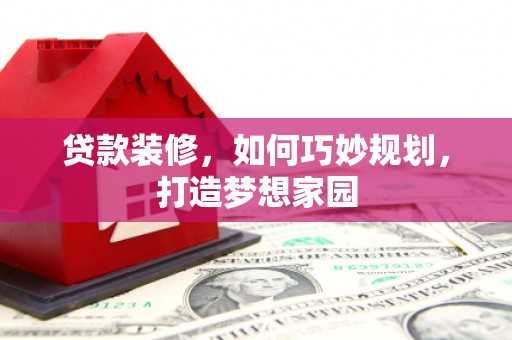 东风贷款装修，如何巧妙规划，打造梦想家园