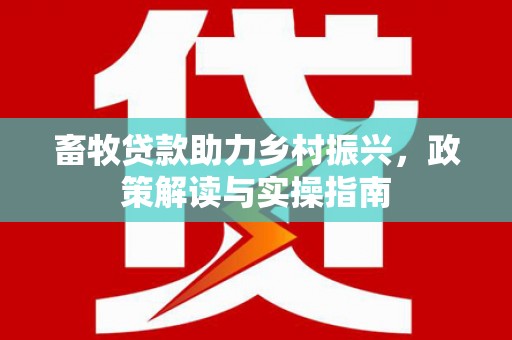 东风畜牧贷款助力乡村振兴，政策解读与实操指南