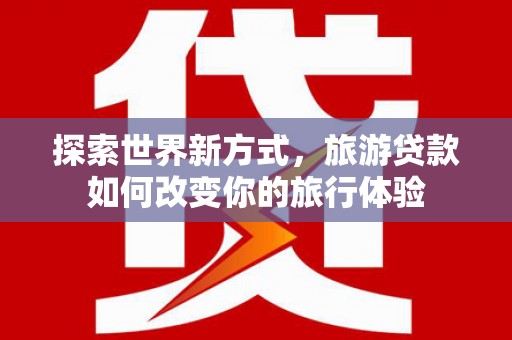 东风探索世界新方式，旅游贷款如何改变你的旅行体验