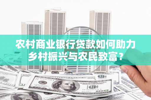 东风农村商业银行贷款如何助力乡村振兴与农民致富？