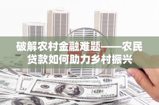 东风破解农村金融难题——农民贷款如何助力乡村振兴