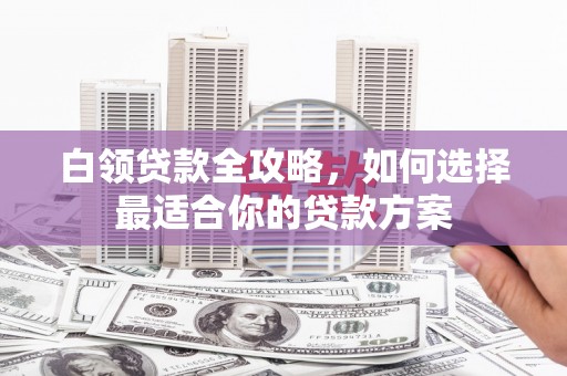 东风白领贷款全攻略，如何选择最适合你的贷款方案